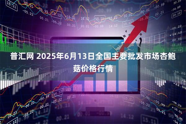 普汇网 2025年6月13日全国主要批发市场杏鲍菇价格行情