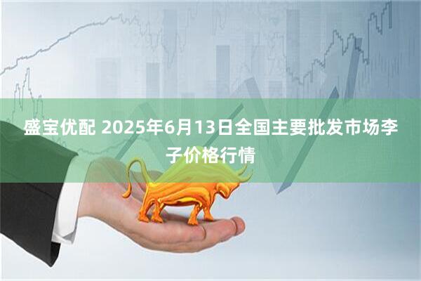 盛宝优配 2025年6月13日全国主要批发市场李子价格行情