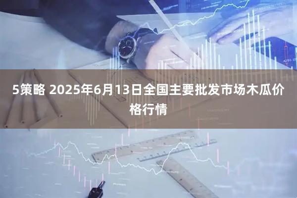 5策略 2025年6月13日全国主要批发市场木瓜价格行情