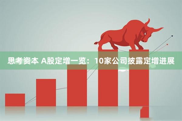 思考资本 A股定增一览：10家公司披露定增进展