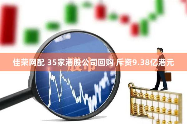 佳荣网配 35家港股公司回购 斥资9.38亿港元