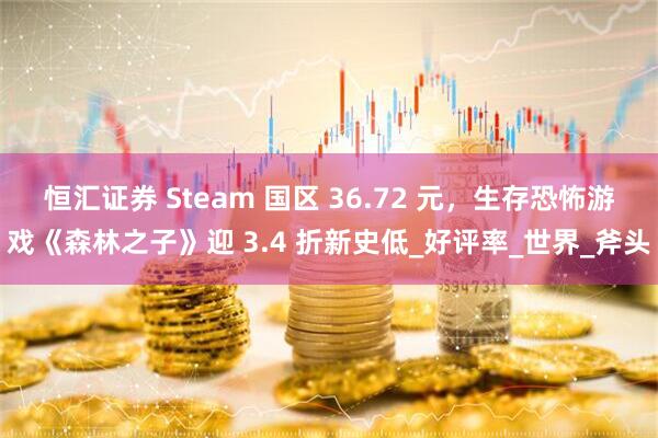 恒汇证券 Steam 国区 36.72 元，生存恐怖游戏《森林之子》迎 3.4 折新史低_好评率_世界_斧头