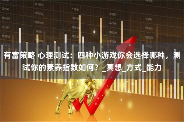有富策略 心理测试：四种小游戏你会选择哪种，测试你的素养指数如何？_冥想_方式_能力