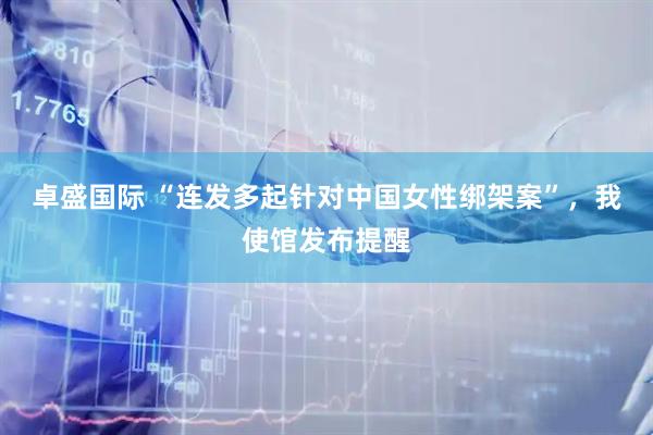 卓盛国际 “连发多起针对中国女性绑架案”，我使馆发布提醒