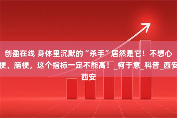 创盈在线 身体里沉默的“杀手”居然是它！不想心梗、脑梗，这个指标一定不能高！_柯于意_科普_西安
