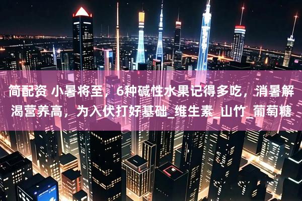 简配资 小暑将至，6种碱性水果记得多吃，消暑解渴营养高，为入伏打好基础_维生素_山竹_葡萄糖