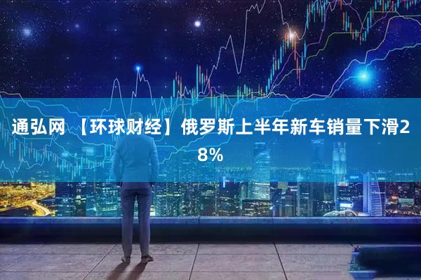 通弘网 【环球财经】俄罗斯上半年新车销量下滑28%