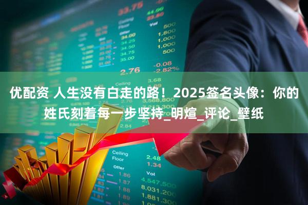 优配资 人生没有白走的路！2025签名头像：你的姓氏刻着每一步坚持_明煊_评论_壁纸