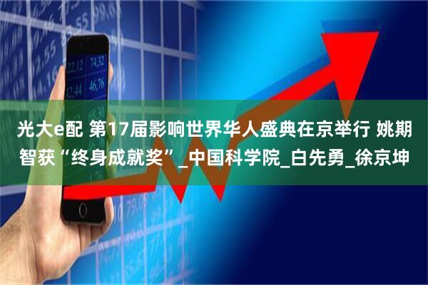 光大e配 第17届影响世界华人盛典在京举行 姚期智获“终身成就奖”_中国科学院_白先勇_徐京坤