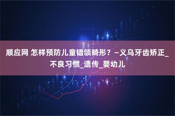 顺应网 怎样预防儿童错颌畸形？—义乌牙齿矫正_不良习惯_遗传_婴幼儿