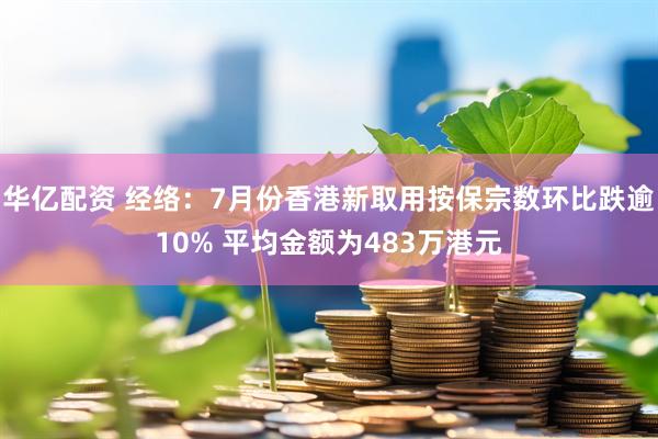 华亿配资 经络：7月份香港新取用按保宗数环比跌逾10% 平均金额为483万港元