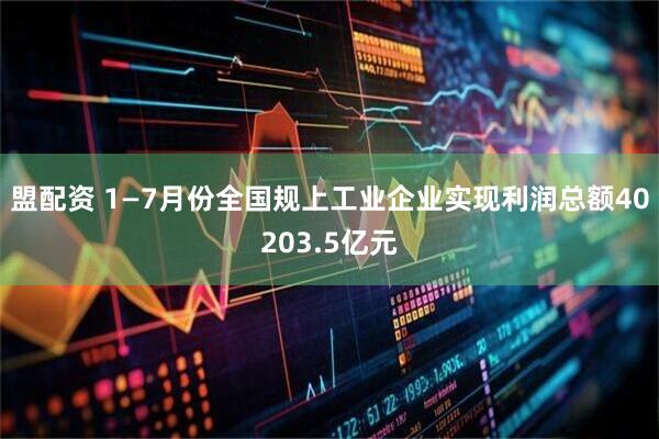 盟配资 1—7月份全国规上工业企业实现利润总额40203.5亿元