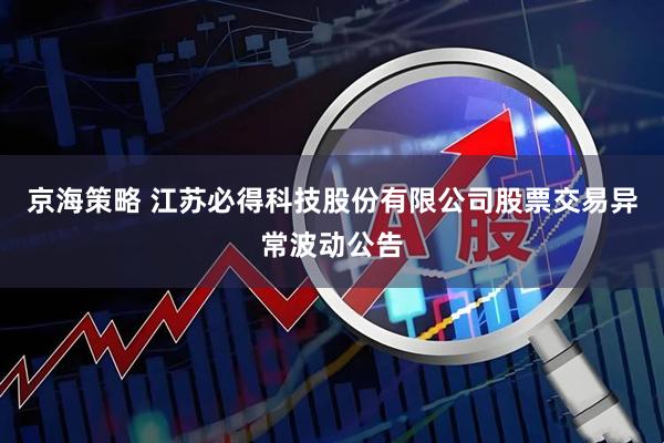 京海策略 江苏必得科技股份有限公司股票交易异常波动公告