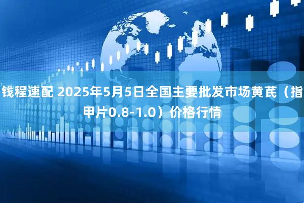 钱程速配 2025年5月5日全国主要批发市场黄芪（指甲片0.8-1.0）价格行情