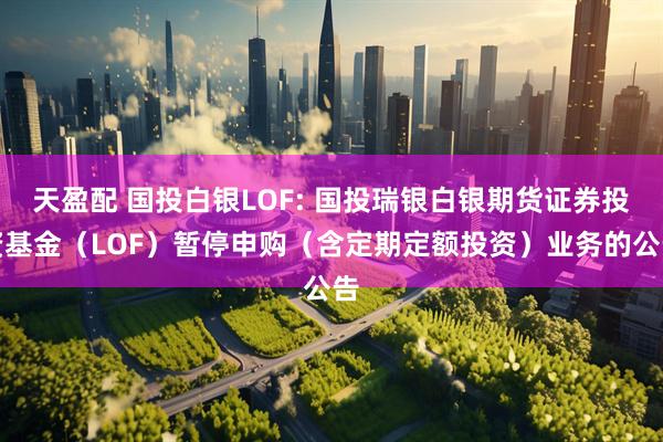 天盈配 国投白银LOF: 国投瑞银白银期货证券投资基金（LOF）暂停申购（含定期定额投资）业务的公告