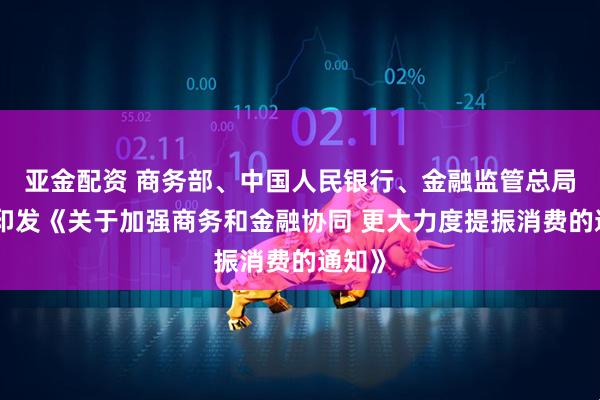亚金配资 商务部、中国人民银行、金融监管总局联合印发《关于加强商务和金融协同 更大力度提振消费的通知》