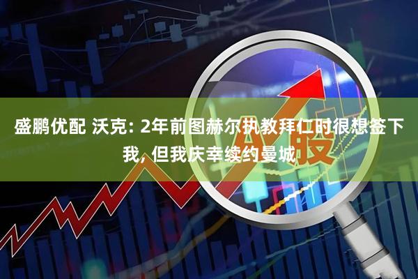 盛鹏优配 沃克: 2年前图赫尔执教拜仁时很想签下我, 但我庆幸续约曼城