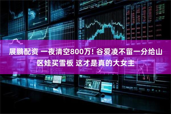 展鵬配资 一夜清空800万! 谷爱凌不留一分给山区娃买雪板 这才是真的大女主